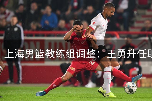 上海男篮教练组调整：王勇升任助教 三名球员确认离队