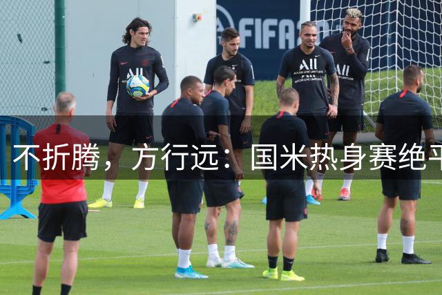 不折腾，方行远：国米热身赛绝平+绝杀德乙球队，迪乌夫一战成名