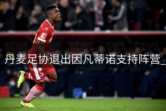 丹麦足协退出因凡蒂诺支持阵营 联同欧足联抵制FIFA