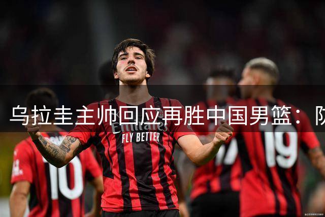 乌拉圭主帅回应再胜中国男篮：防守升级+判罚更公正