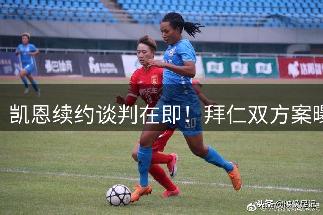 凯恩续约谈判在即！拜仁双方案曝光：长约降薪或短约高薪