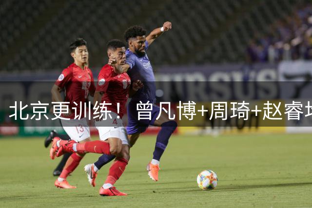 北京更训练！曾凡博+周琦+赵睿均参加合练，范子铭已留队！