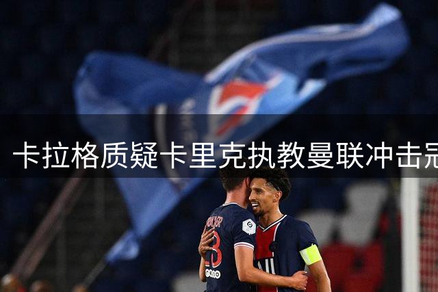 卡拉格质疑卡里克执教曼联冲击冠军的能力