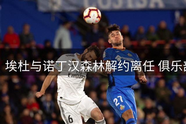 埃杜与诺丁汉森林解约离任 俱乐部不设替代人选