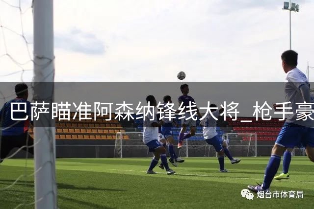 巴萨瞄准阿森纳锋线大将 枪手豪掷重金锁定新9号
