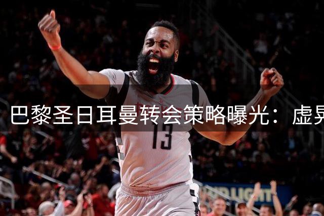 巴黎圣日耳曼转会策略曝光：虚晃一枪只为牵制皇马 中场补强实为烟雾弹