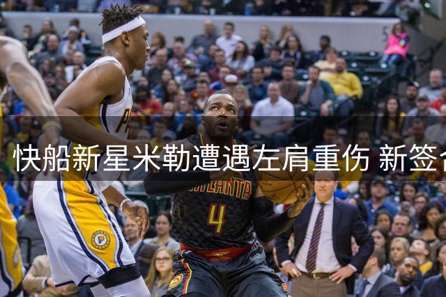 快船新星米勒遭遇左肩重伤 新签合同后恐缺席大半个赛季
