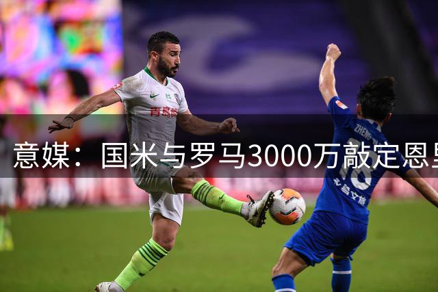 意媒：国米与罗马3000万敲定恩里克转会 待球员点头