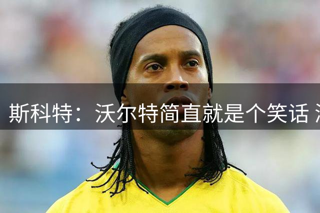 斯科特：沃尔特简直就是个笑话 湖人的底蕴和文化全被折腾没了