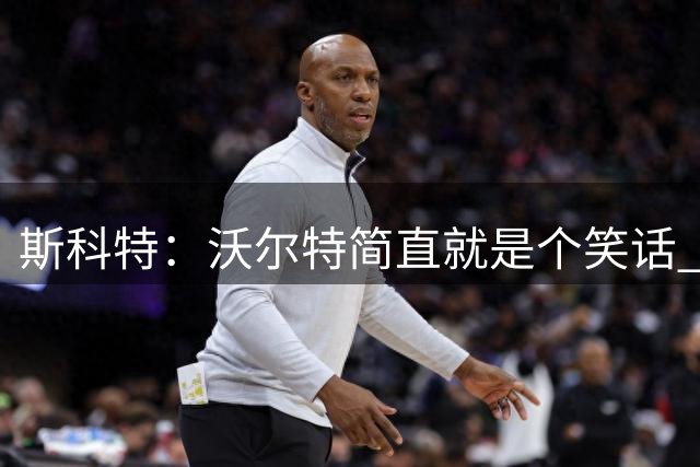 斯科特：沃尔特简直就是个笑话 湖人的底蕴和文化全被折腾没了