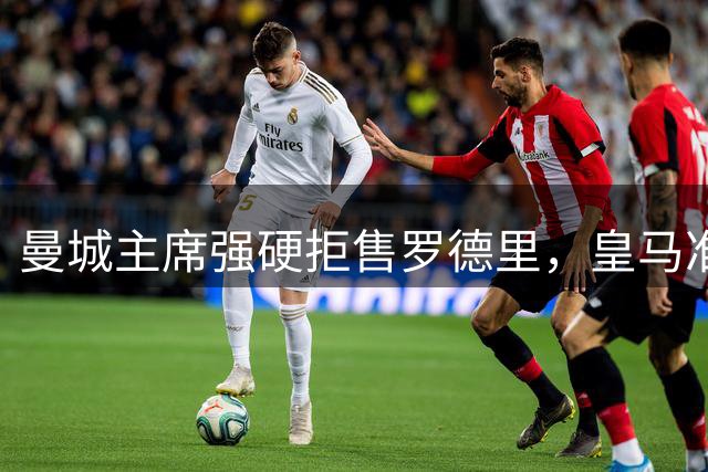 曼城主席强硬拒售罗德里，皇马准备上亿英镑报价