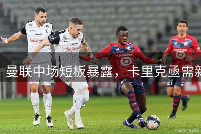 曼联中场短板暴露，卡里克亟需新赛季前补齐缺口