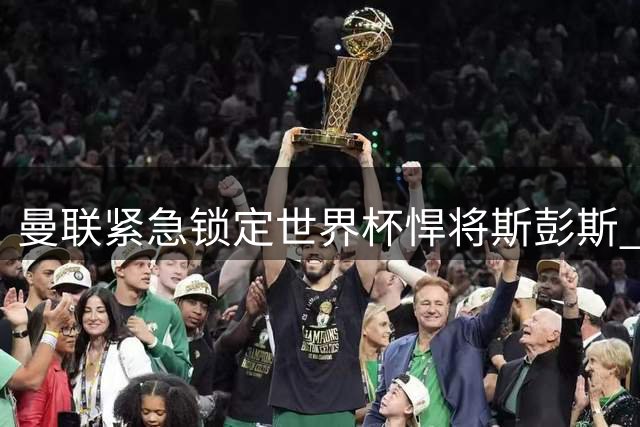 曼联紧急锁定世界杯悍将斯彭斯 热刺飞翼或成滕哈赫边路救星