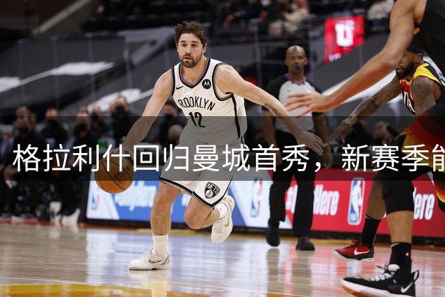 格拉利什回归曼城首秀，新赛季能否重获主力位置？