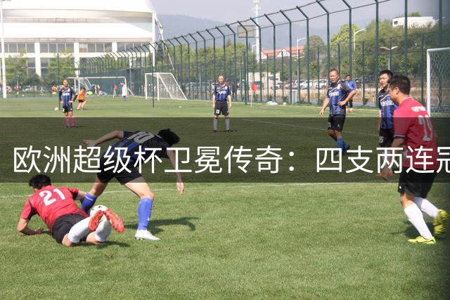 欧洲超级杯卫冕传奇：四支两连冠球队盘点