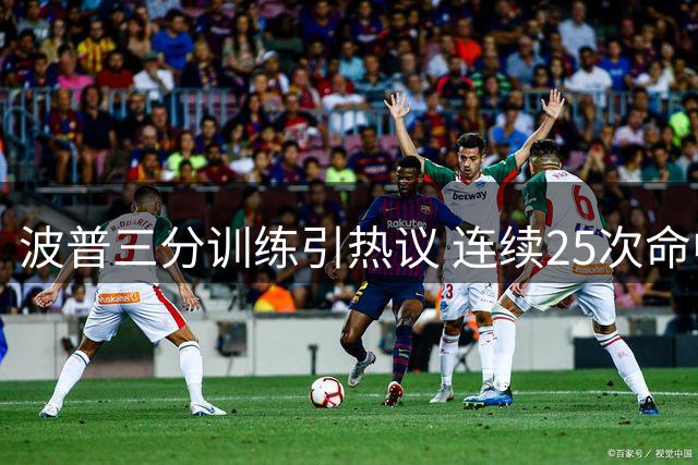 波普三分训练引热议 连续25次命中展现神射手风采