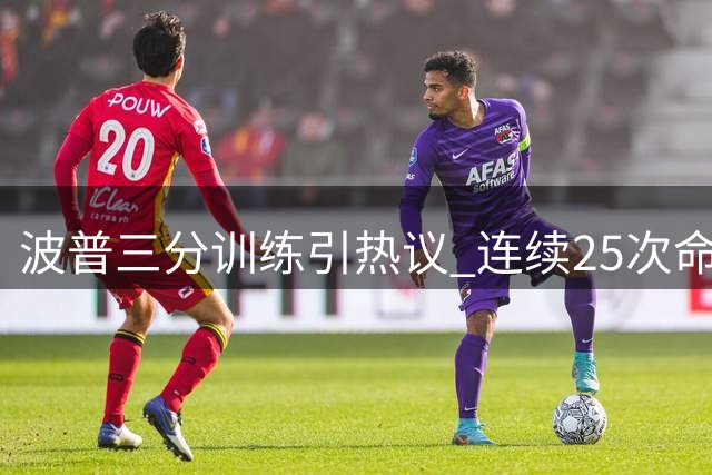 波普三分训练引热议 连续25次命中展现神射手风采