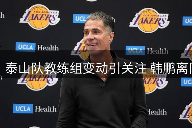 泰山队教练组变动引关注 韩鹏离队进修或影响依木兰成长轨迹
