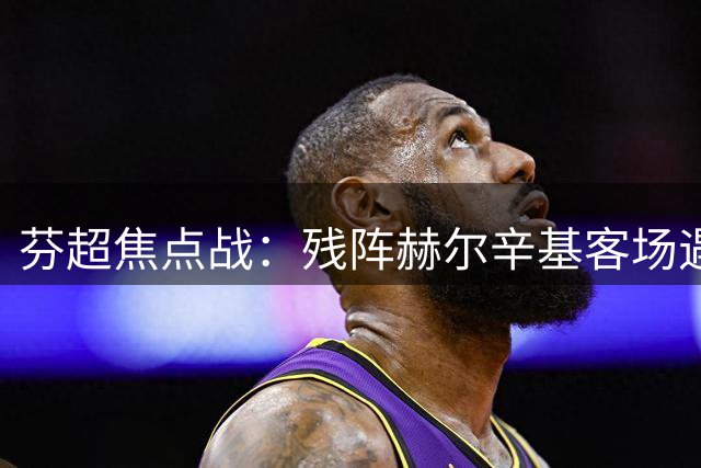 芬超焦点战：残阵赫尔辛基客场遇阻 塞伊奈约基主场抢分良机