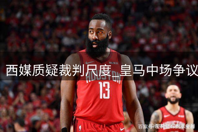 西媒质疑裁判尺度 皇马中场争议动作仅获黄牌