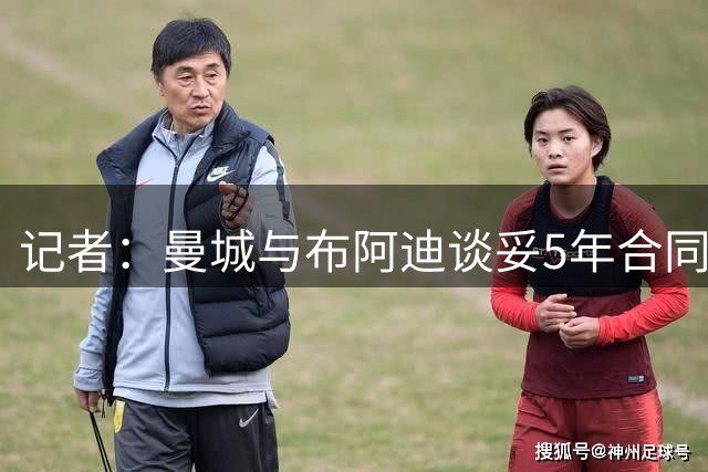 记者：曼城与布阿迪谈妥5年合同，转会费是与里尔的唯一分歧