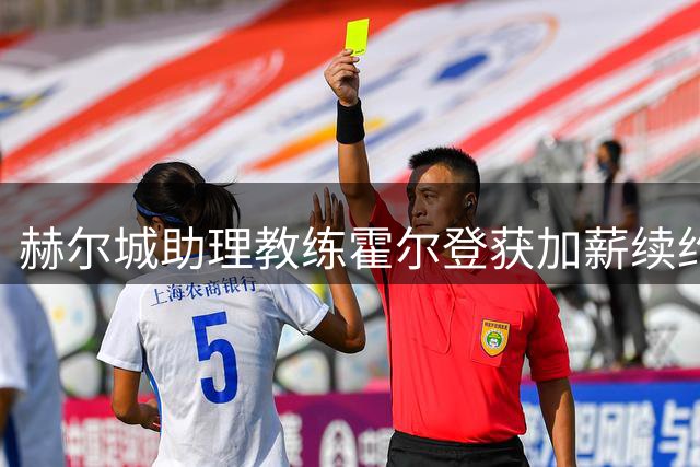 赫尔城助理教练霍尔登获加薪续约 因防守战术助球队英超首战告捷