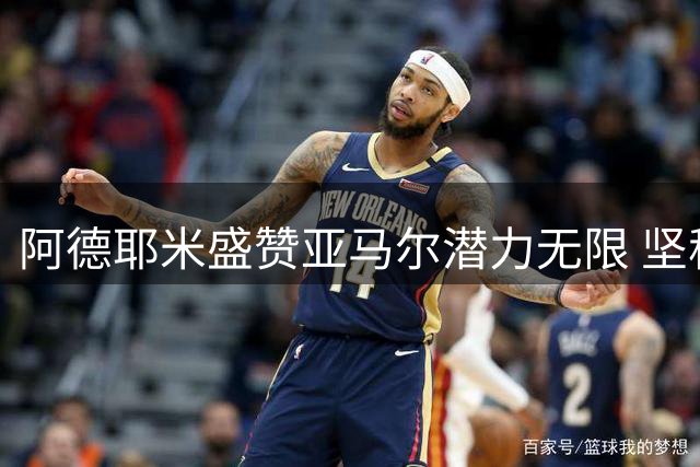 阿德耶米盛赞亚马尔潜力无限 坚称梅西无人能及
