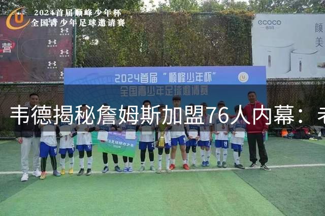 韦德揭秘詹姆斯加盟76人内幕：老友眼中的"非典型决定