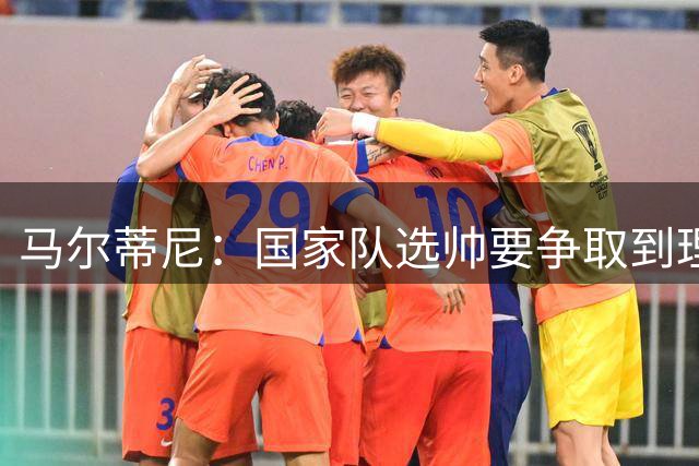 马尔蒂尼：国家队选帅要争取到理想的人，不会为赶时间而妥协