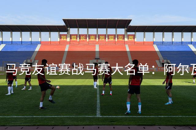 马竞友谊赛战马赛大名单：阿尔瓦雷斯、略伦特等人缺席