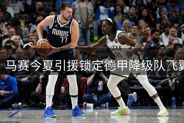 马赛今夏引援锁定德甲降级队飞翼 法甲劲旅面临多队竞价