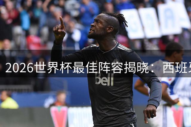 2026世界杯最佳阵容揭晓：西班牙四将闪耀，梅西姆巴佩领衔锋线
