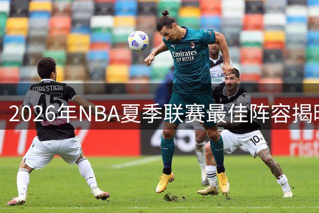 2026年NBA夏季联赛最佳阵容揭晓：新秀闪耀拉斯维加斯