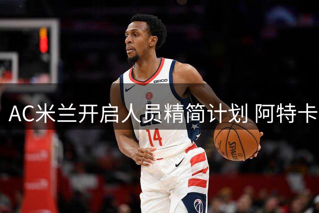 AC米兰开启人员精简计划 阿特卡梅首当其冲租借里昂
