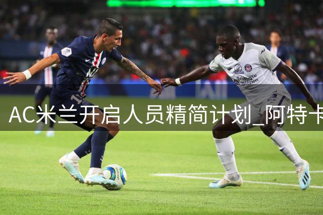 AC米兰开启人员精简计划 阿特卡梅首当其冲租借里昂